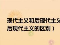 现代主义和后现代主义的区别和联系是什么?(现代主义和后现代主义的区别) 现代主义和后现代主义的区别和联系是什么?(现代主义和后现代主义的区别)