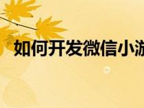 如何开发微信小游戏（微信小游戏在哪找）