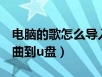 电脑的歌怎么导入u盘(怎样从电脑上下载歌曲到u盘) 电脑的歌怎么导入u盘(怎样从电脑上下载歌曲到u盘)