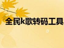 全民k歌转码工具（全民k歌转码工具下载）