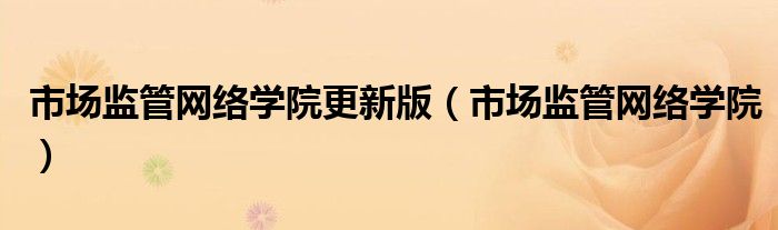 市场监管网络学院更新版（市场监管网络学院）