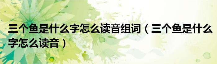 三个鱼是什么字怎么读音组词（三个鱼是什么字怎么读音）
