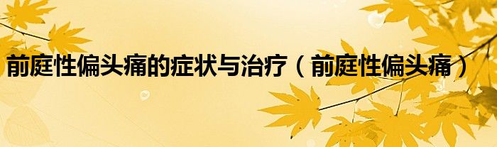 前庭性偏头痛的症状与治疗（前庭性偏头痛）