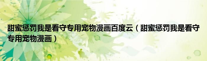 甜蜜惩罚我是看守专用宠物漫画百度云（甜蜜惩罚我是看守专用宠物漫画）