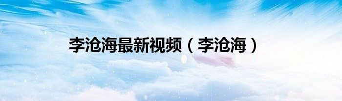 李沧海最新视频（李沧海）