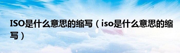 ISO是甚么意思的缩写（iso是甚么意思的缩写）