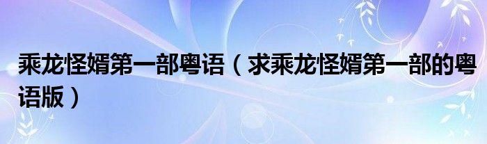 乘龙怪婿第一部粤语（求乘龙怪婿第一部的粤语版）