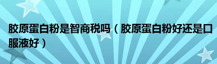 胶原蛋白粉是智商税吗（胶原蛋白粉好还是口服液好）