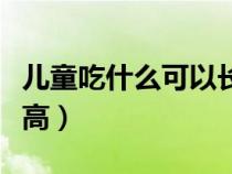 儿童吃什么可以长高最快（儿童吃什么可以长高）