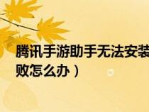 腾讯手游助手无法安装apk失败(腾讯手游助手安装apk失败怎么办) 腾讯手游助手无法安装apk失败(腾讯手游助手安装apk失败怎么办)
