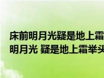 床前明月光疑是地上霜举头望明月低头思故乡是什么(床前明月光 疑是地上霜举头望明月低头思故乡) 床前明月光疑是地上霜举头望明月低头思故乡是什么(床前明月光 疑是地上霜举头望明月低头思故乡)
