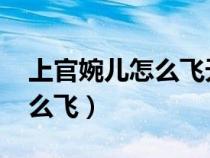 上官婉儿怎么飞天连招 23333(上官婉儿怎么飞) 上官婉儿怎么飞天连招 23333(上官婉儿怎么飞)