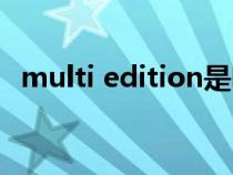 multi edition是啥版本(multi edition) multi edition是啥版本(multi edition)