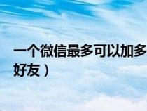 一个微信最多可以加多少个好友（一个微信最多可以加多少好友）