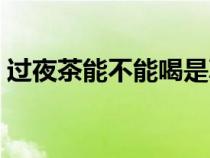 过夜茶能不能喝是真的吗（过夜茶能不能喝）