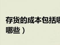 存货的成本包括哪几种（存货的主要成本包括哪些）