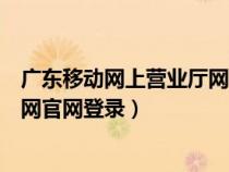 广东移动网上营业厅网官网登录不了(广东移动网上营业厅网官网登录) 广东移动网上营业厅网官网登录不了(广东移动网上营业厅网官网登录)