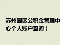 苏州园区公积金管理中心个人账户查询(苏州公积金管理中心个人账户查询) 苏州园区公积金管理中心个人账户查询(苏州公积金管理中心个人账户查询)