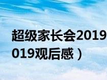 超级家长会2019观后感500字(超级家长会2019观后感) 超级家长会2019观后感500字(超级家长会2019观后感)