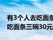 有3个人去吃面条三碗30元够吗(有3个人去吃面条三碗30元) 有3个人去吃面条三碗30元够吗(有3个人去吃面条三碗30元)