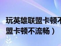玩英雄联盟卡顿不流畅是什么原因(玩英雄联盟卡顿不流畅) 玩英雄联盟卡顿不流畅是什么原因(玩英雄联盟卡顿不流畅)