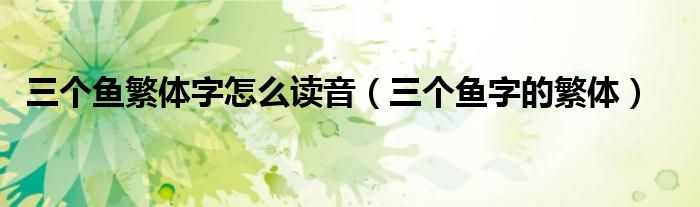 三个鱼繁体字怎么读音（三个鱼字的繁体）