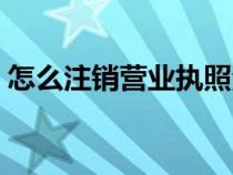 怎么注销营业执照注销（怎么注销营业执照）
