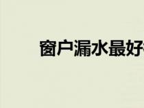 窗户漏水最好补漏方法（窗户漏水）