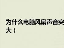 为什么电脑风扇声音突然很大(电脑的风扇声音突然变得很大) 为什么电脑风扇声音突然很大(电脑的风扇声音突然变得很大)