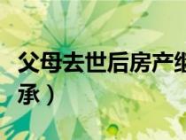 父母去世后房产继承不了（父母去世后房产继承）