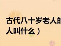 古代八十岁老人的称呼(古时候八十几岁的老人叫什么) 古代八十岁老人的称呼(古时候八十几岁的老人叫什么)