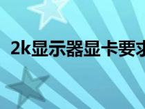 2k显示器显卡要求（2k显示器对显卡要求）