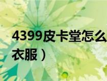 4399皮卡堂怎么手机玩(4399皮卡堂怎么刷衣服) 4399皮卡堂怎么手机玩(4399皮卡堂怎么刷衣服)