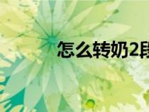 怎么转奶2段转3段（怎么转奶）