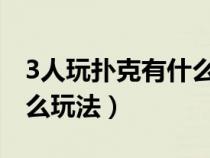 3人玩扑克有什么玩法（三个人玩扑克牌有什么玩法）