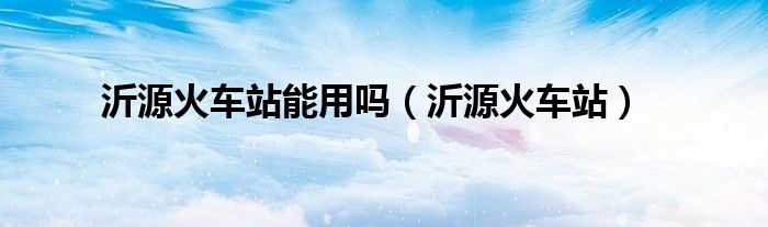 沂源火车站能用吗（沂源火车站）