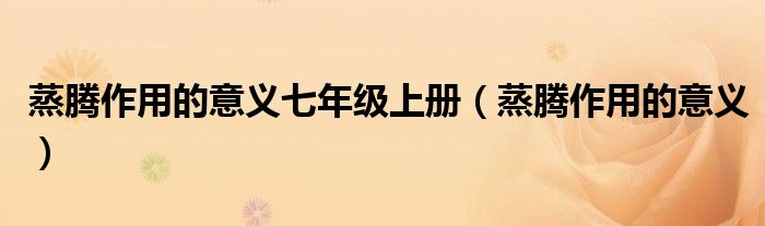 蒸腾作用的意义七年级上册（蒸腾作用的意义）