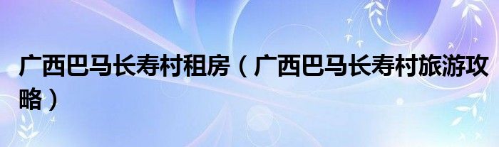 广西巴马长寿村租房（广西巴马长寿村旅游攻略）