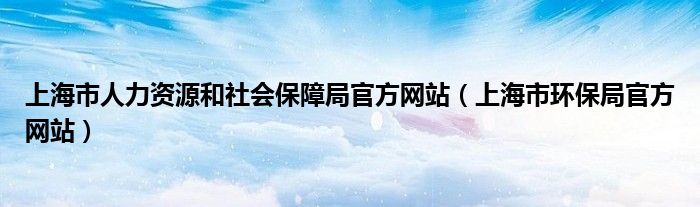 上海市人力资源和社会保障局官方网站（上海市环保局官方网站）