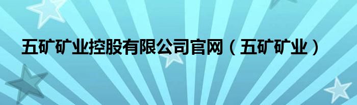 五矿矿业控股有限公司官网（五矿矿业）
