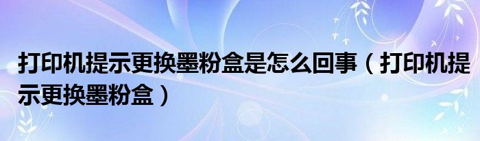 打印机提示更换墨粉盒是怎么回事（打印机提示更换墨粉盒）