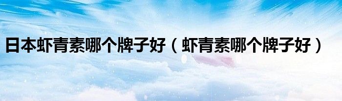 日本虾青素哪个牌子好（虾青素哪个牌子好）