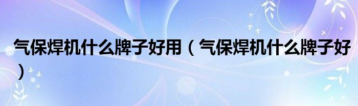 气保焊机什么牌子好用（气保焊机什么牌子好）