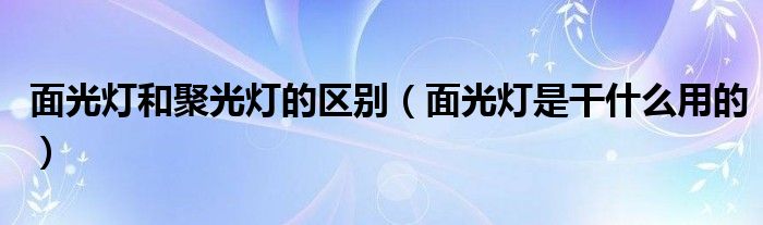面光灯和聚光灯的区别（面光灯是干什么用的）