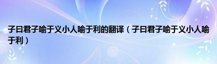 子曰君子喻于义小人喻于利的翻译（子曰君子喻于义小人喻于利）