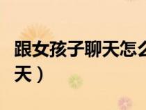 跟女孩子聊天怎么聊出感情（和女孩子怎么聊天）