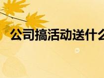 公司搞活动送什么礼品（公司活动小礼品）