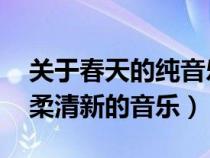 关于春天的纯音乐 轻快(适合在春天听的温柔清新的音乐) 关于春天的纯音乐 轻快(适合在春天听的温柔清新的音乐)