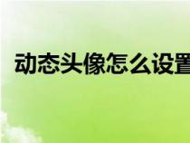动态头像怎么设置qq（动态头像怎么设置）