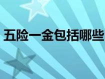 五险一金包括哪些内容（五险一金包括哪些）